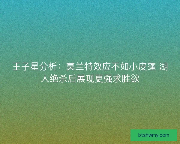王子星分析:莫兰特效应不如小皮蓬 湖人绝杀后展现更强求胜欲 王子星分析:莫兰特效应不如小皮蓬 湖人绝杀后展现更强求胜欲