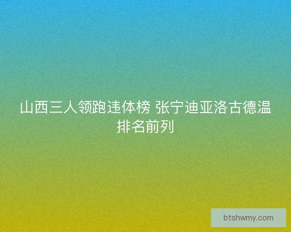 山西三人领跑违体榜 张宁迪亚洛古德温排名前列