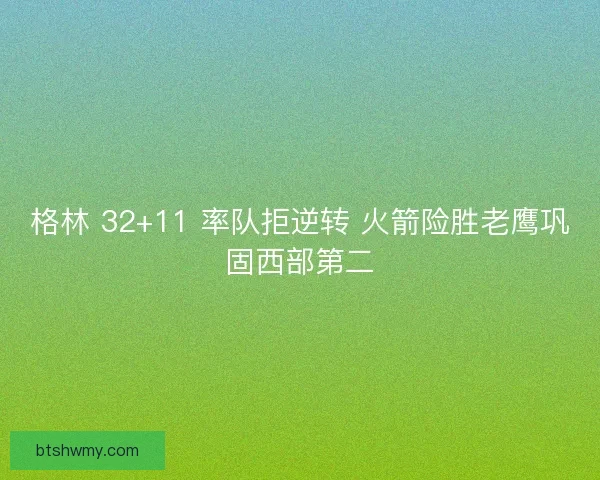 格林 32+11 率队拒逆转 火箭险胜老鹰巩固西部第二