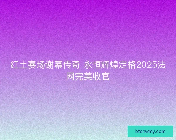 红土赛场谢幕传奇 永恒辉煌定格2025法网完美收官 红土赛场谢幕传奇 永恒辉煌定格2025法网完美收官