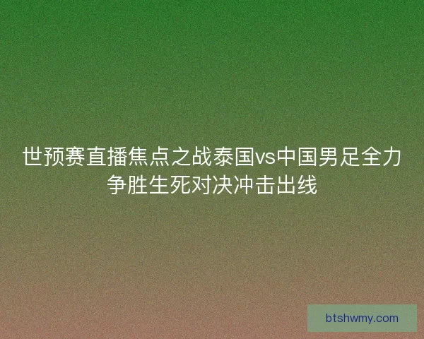 世预赛直播焦点之战泰国vs中国男足全力争胜生死对决冲击出线