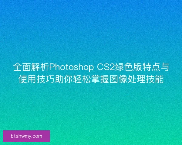 全面解析Photoshop CS2绿色版特点与使用技巧助你轻松掌握图像处理技能