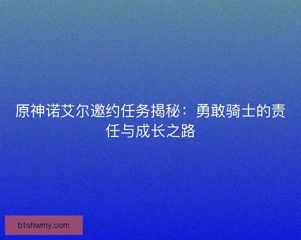 原神诺艾尔邀约任务揭秘：勇敢骑士的责任与成长之路