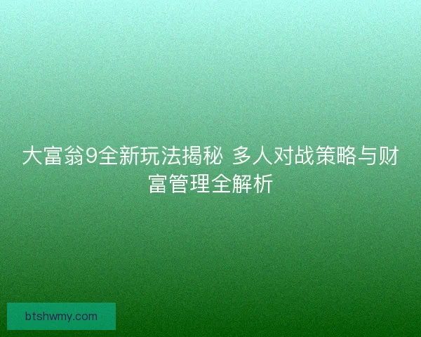 大富翁9全新玩法揭秘 多人对战策略与财富管理全解析