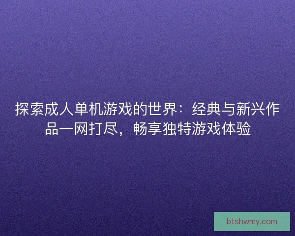 探索成人单机游戏的世界：经典与新兴作品一网打尽，畅享独特游戏体验