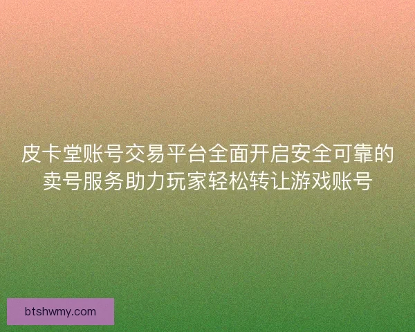 皮卡堂账号交易平台全面开启安全可靠的卖号服务助力玩家轻松转让游戏账号