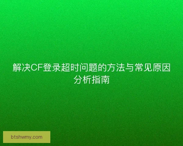 解决CF登录超时问题的方法与常见原因分析指南