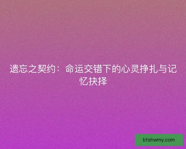 遗忘之契约：命运交错下的心灵挣扎与记忆抉择