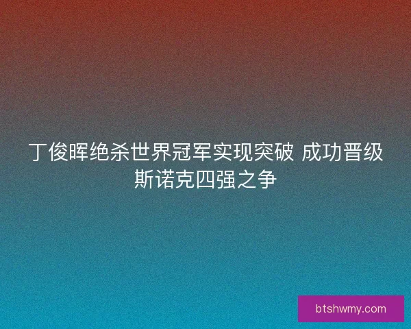 丁俊晖绝杀世界冠军实现突破 成功晋级斯诺克四强之争