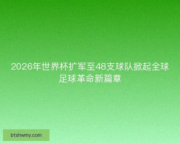 2026年世界杯扩军至48支球队掀起全球足球革命新篇章