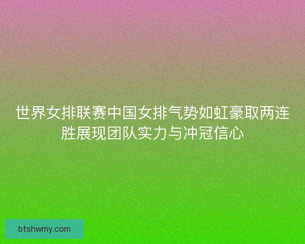 世界女排联赛中国女排气势如虹豪取两连胜展现团队实力与冲冠信心