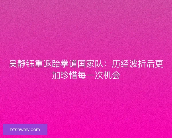 吴静钰重返跆拳道国家队：历经波折后更加珍惜每一次机会