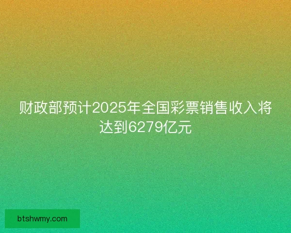 财政部预计2025年全国彩票销售收入将达到6279亿元
