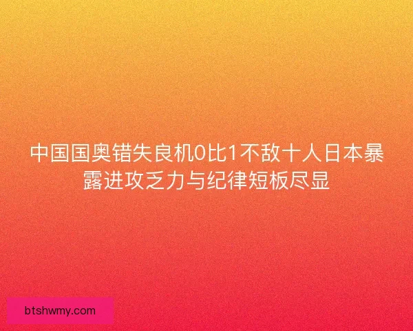 中国国奥错失良机0比1不敌十人日本暴露进攻乏力与纪律短板尽显